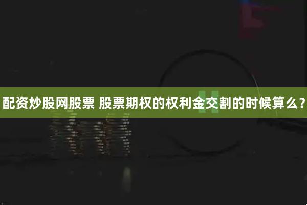 配资炒股网股票 股票期权的权利金交割的时候算么？