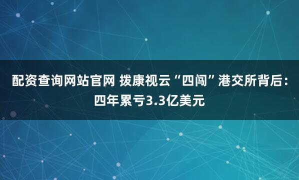 配资查询网站官网 拨康视云“四闯”港交所背后：四年累亏3.3亿美元