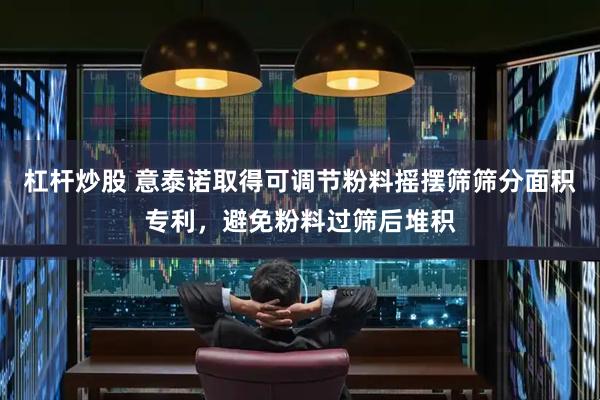 杠杆炒股 意泰诺取得可调节粉料摇摆筛筛分面积专利，避免粉料过筛后堆积