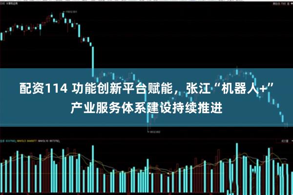 配资114 功能创新平台赋能，张江“机器人+”产业服务体系建设持续推进