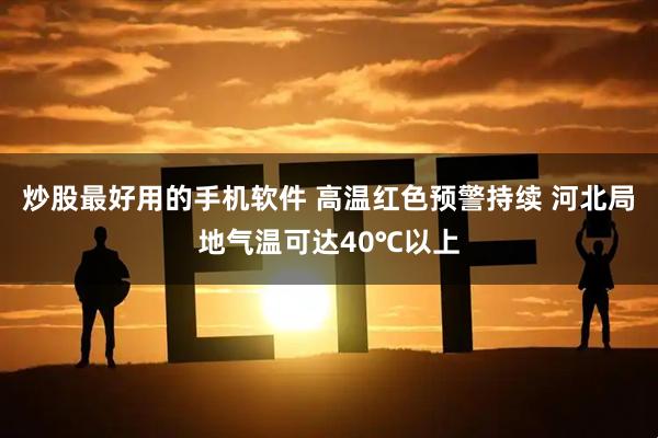 炒股最好用的手机软件 高温红色预警持续 河北局地气温可达40℃以上