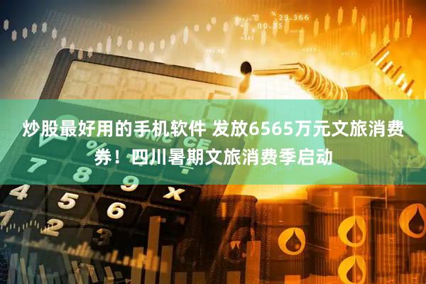 炒股最好用的手机软件 发放6565万元文旅消费券！四川暑期文旅消费季启动