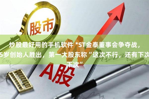 炒股最好用的手机软件 *ST金泰董事会争夺战，75岁创始人胜出，第一大股东称“这次不行，还有下次”