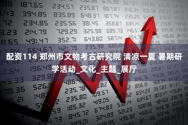 配资114 郑州市文物考古研究院 清凉一夏 暑期研学活动_文化_主题_展厅