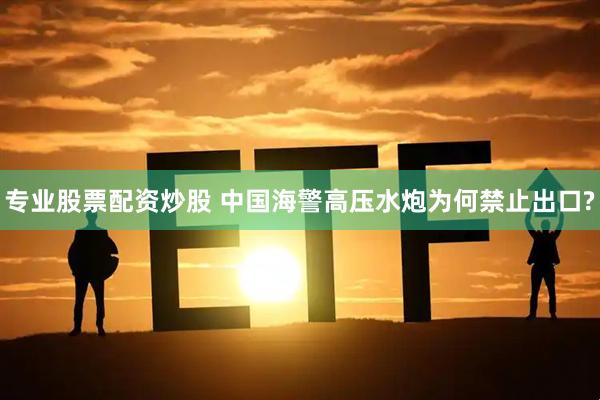 专业股票配资炒股 中国海警高压水炮为何禁止出口?