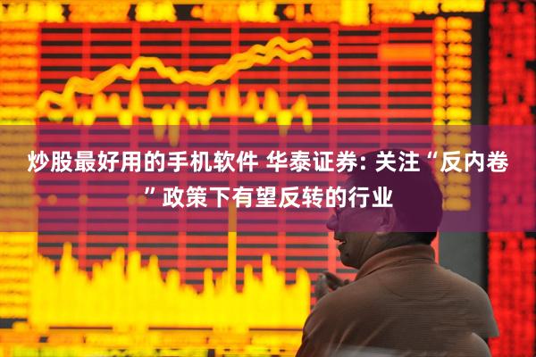 炒股最好用的手机软件 华泰证券: 关注“反内卷”政策下有望反转的行业