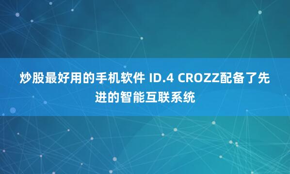 炒股最好用的手机软件 ID.4 CROZZ配备了先进的智能互联系统