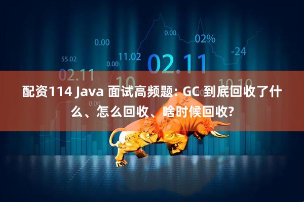 配资114 Java 面试高频题: GC 到底回收了什么、怎么回收、啥时候回收?