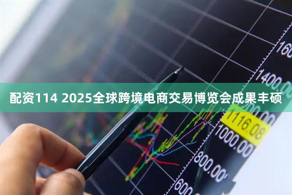 配资114 2025全球跨境电商交易博览会成果丰硕