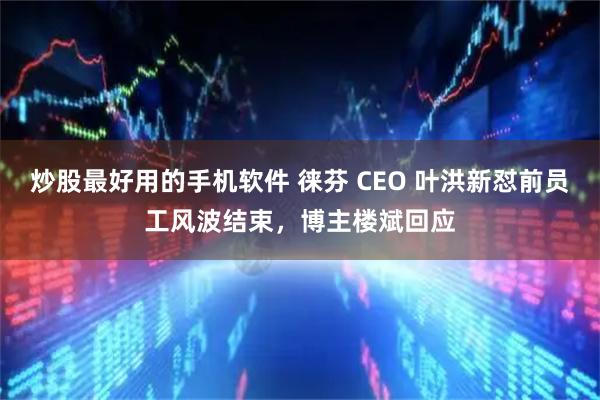 炒股最好用的手机软件 徕芬 CEO 叶洪新怼前员工风波结束，博主楼斌回应