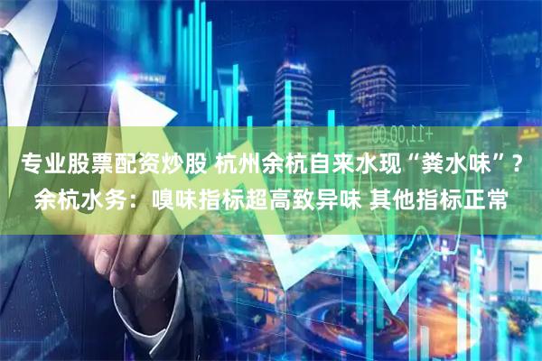 专业股票配资炒股 杭州余杭自来水现“粪水味”？余杭水务：嗅味指标超高致异味 其他指标正常