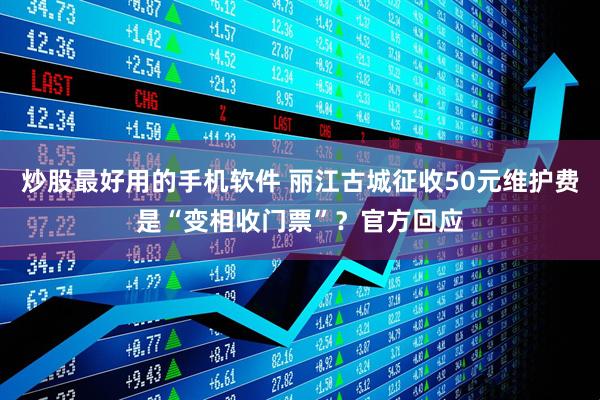 炒股最好用的手机软件 丽江古城征收50元维护费是“变相收门票”？官方回应
