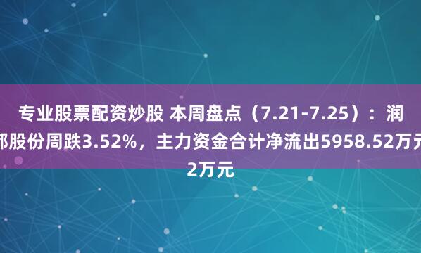 专业股票配资炒股 本周盘点（7.21-7.25）：润都股份周跌3.52%，主力资金合计净流出5958.52万元