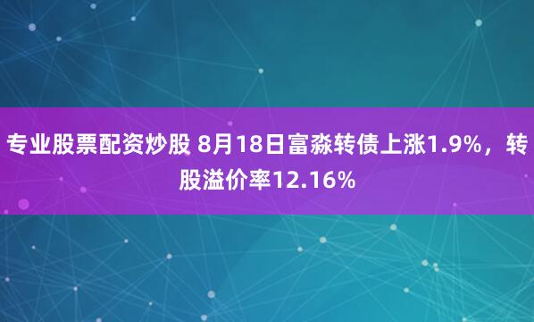 专业股票配资炒股 8月18日富淼转债上涨1.9%，转股溢价率12.16%