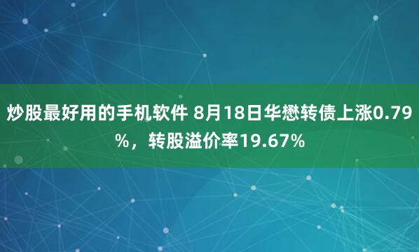 炒股最好用的手机软件 8月18日华懋转债上涨0.79%，转股溢价率19.67%
