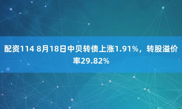 配资114 8月18日中贝转债上涨1.91%，转股溢价率29.82%