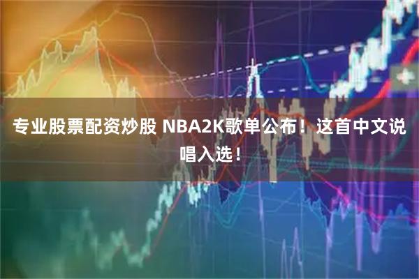 专业股票配资炒股 NBA2K歌单公布！这首中文说唱入选！