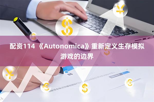 配资114 《Autonomica》重新定义生存模拟游戏的边界
