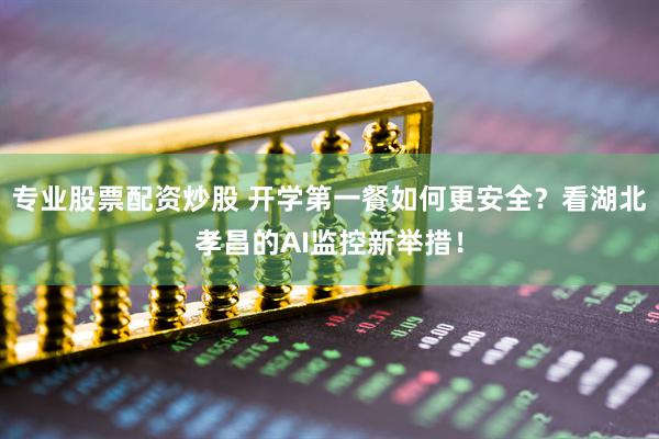 专业股票配资炒股 开学第一餐如何更安全？看湖北孝昌的AI监控新举措！