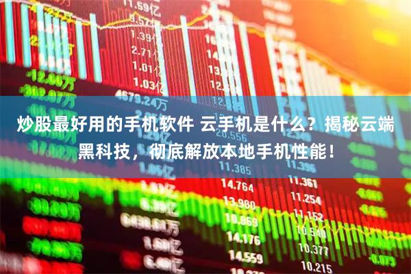 炒股最好用的手机软件 云手机是什么？揭秘云端黑科技，彻底解放本地手机性能！