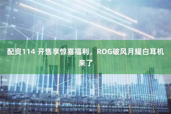 配资114 开售享惊喜福利，ROG破风月耀白耳机来了