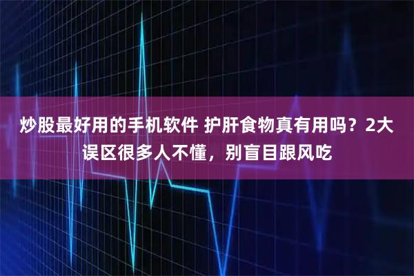 炒股最好用的手机软件 护肝食物真有用吗？2大误区很多人不懂，别盲目跟风吃