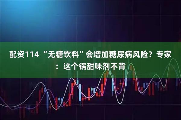 配资114 “无糖饮料”会增加糖尿病风险？专家：这个锅甜味剂不背