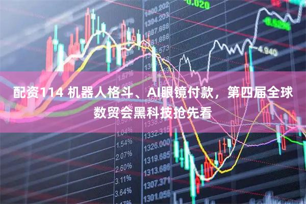 配资114 机器人格斗、AI眼镜付款，第四届全球数贸会黑科技抢先看