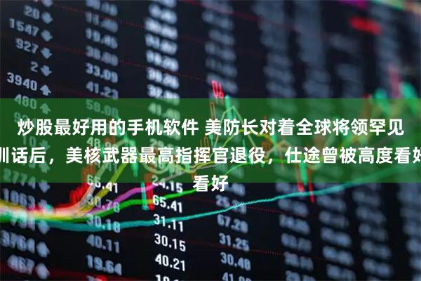 炒股最好用的手机软件 美防长对着全球将领罕见训话后，美核武器最高指挥官退役，仕途曾被高度看好