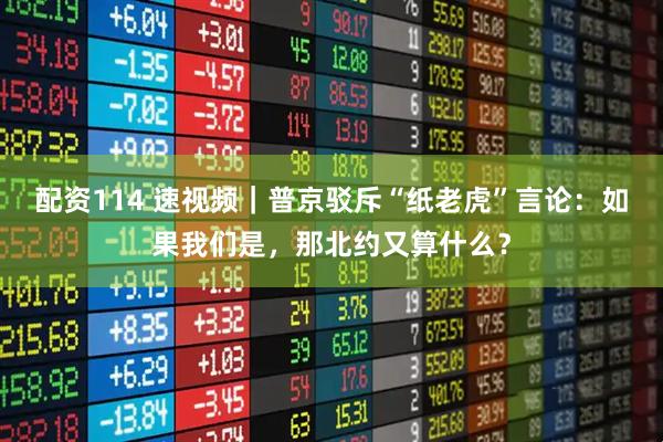 配资114 速视频｜普京驳斥“纸老虎”言论：如果我们是，那北约又算什么？