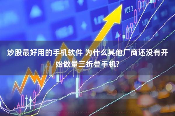 炒股最好用的手机软件 为什么其他厂商还没有开始做量三折叠手机?