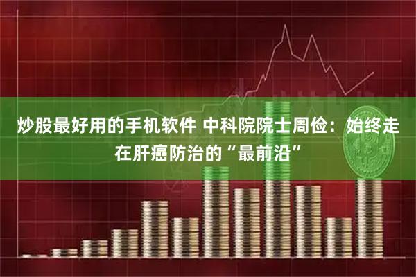 炒股最好用的手机软件 中科院院士周俭：始终走在肝癌防治的“最前沿”