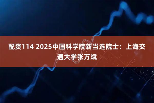 配资114 2025中国科学院新当选院士：上海交通大学张万斌