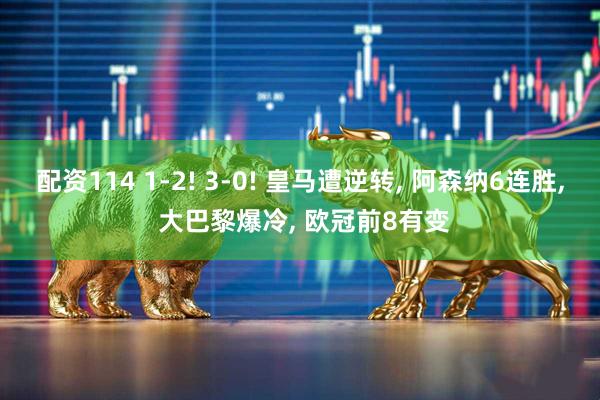 配资114 1-2! 3-0! 皇马遭逆转, 阿森纳6连胜, 大巴黎爆冷, 欧冠前8有变
