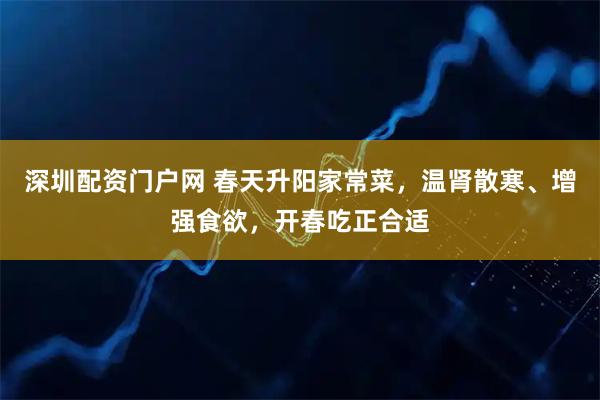 深圳配资门户网 春天升阳家常菜，温肾散寒、增强食欲，开春吃正合适